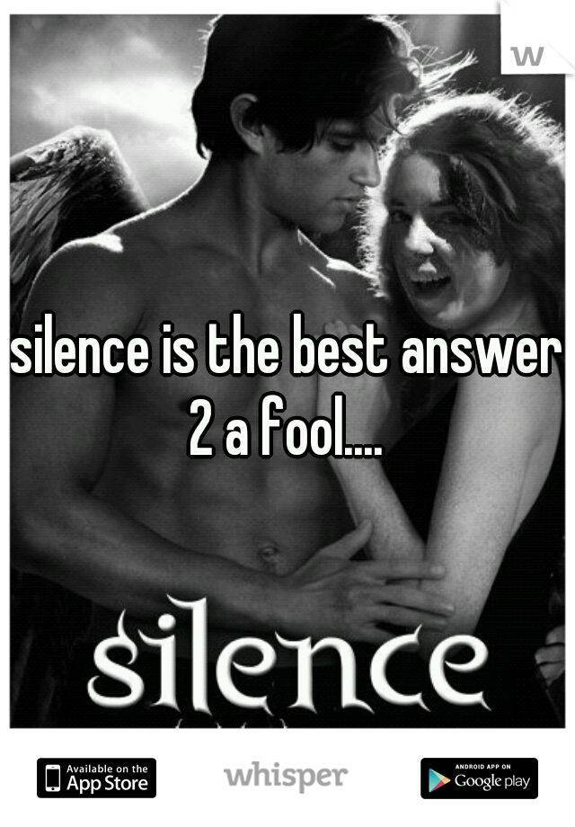 silence is the best answer 2 a fool.... 