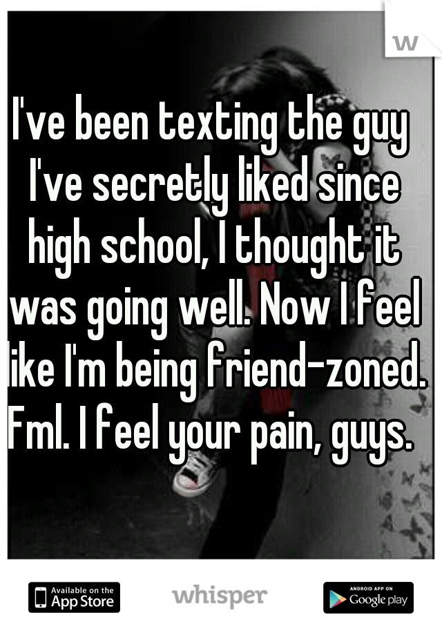 I've been texting the guy I've secretly liked since high school, I thought it was going well. Now I feel like I'm being friend-zoned. Fml. I feel your pain, guys. 