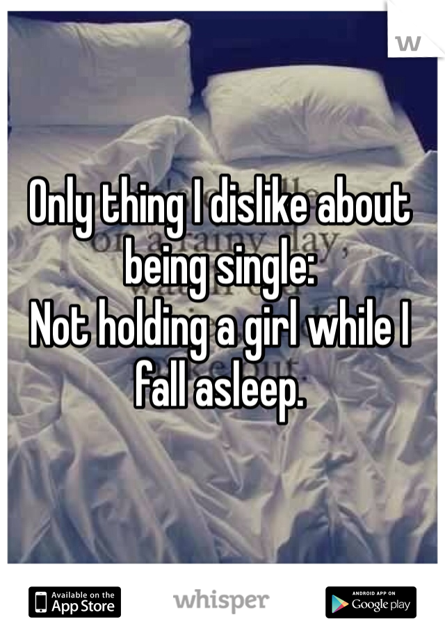 Only thing I dislike about being single:
Not holding a girl while I fall asleep.