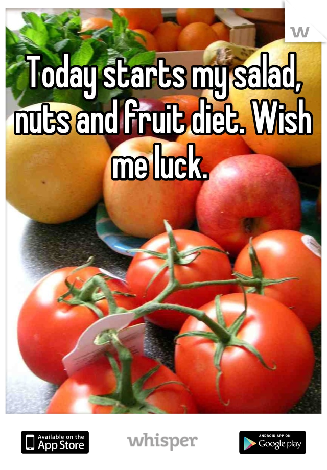 Today starts my salad, nuts and fruit diet. Wish me luck. 