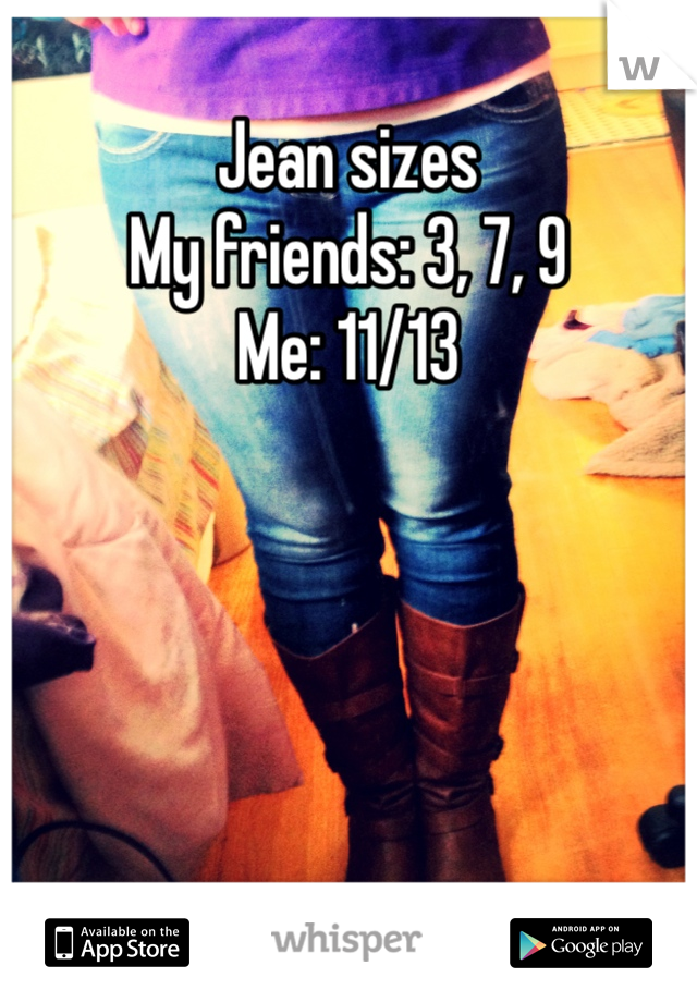 Jean sizes
My friends: 3, 7, 9
Me: 11/13