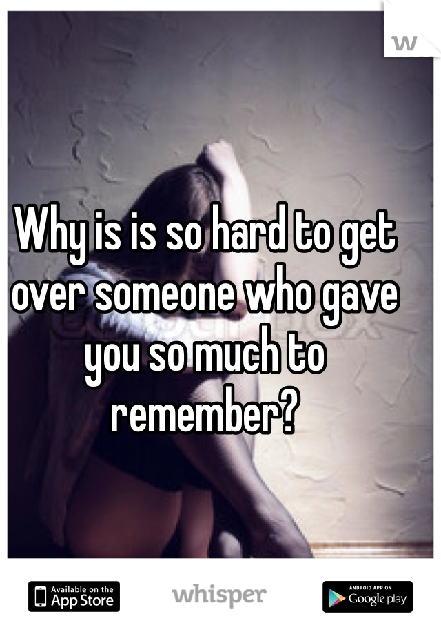 Why is is so hard to get over someone who gave you so much to remember?