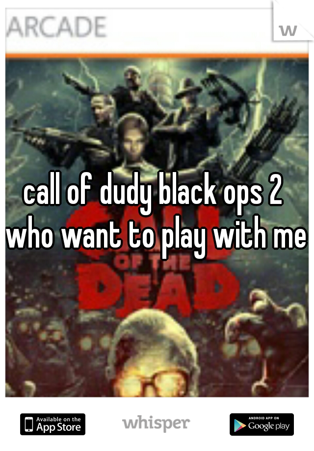 call of dudy black ops 2 
who want to play with me