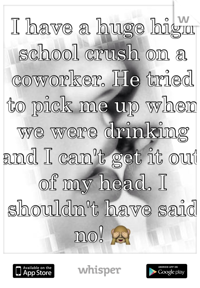 I have a huge high school crush on a coworker. He tried to pick me up when we were drinking and I can't get it out of my head. I shouldn't have said no! 🙈