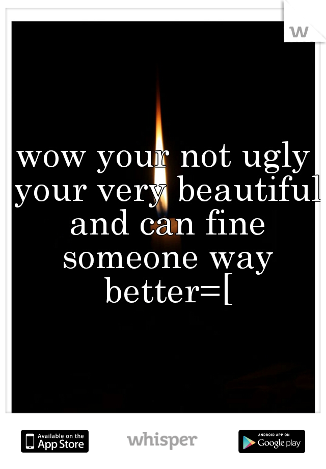 wow your not ugly your very beautiful and can fine someone way better=[