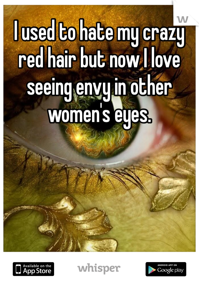 I used to hate my crazy red hair but now I love seeing envy in other women's eyes. 