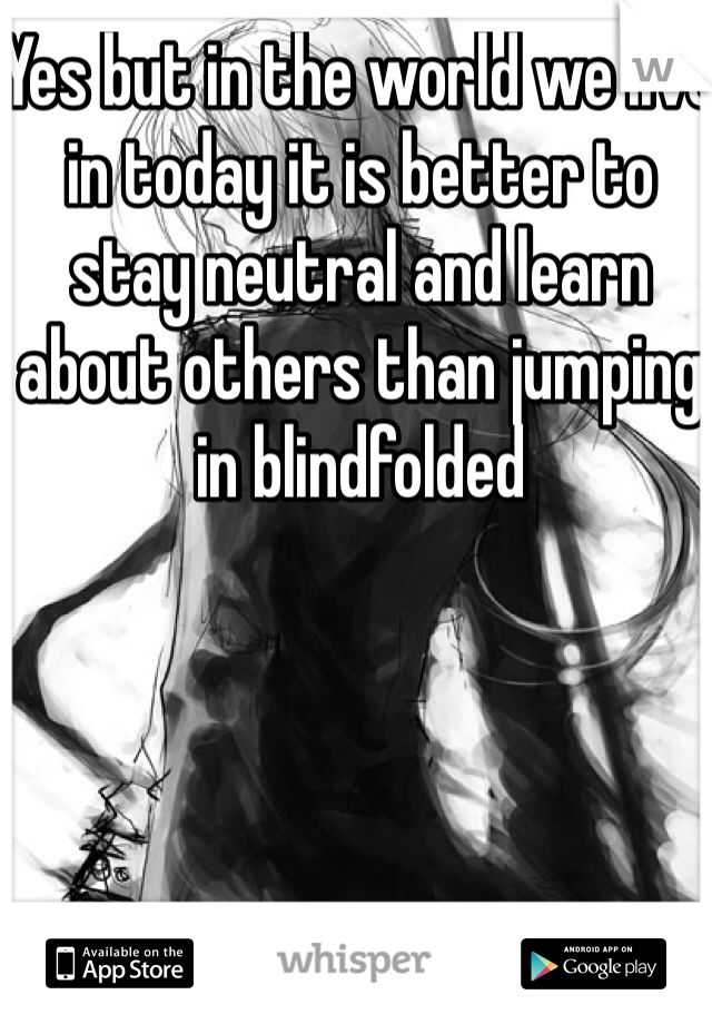 Yes but in the world we live in today it is better to stay neutral and learn about others than jumping in blindfolded 