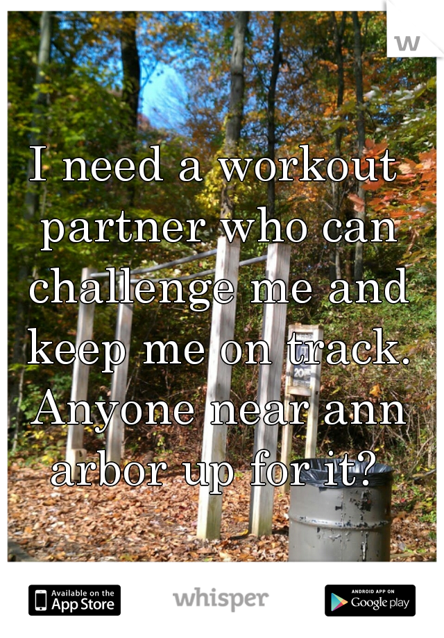 I need a workout partner who can challenge me and keep me on track. Anyone near ann arbor up for it? 