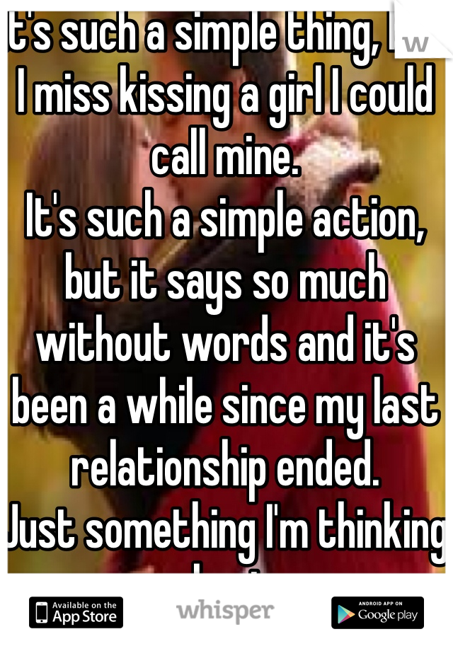 It's such a simple thing, but I miss kissing a girl I could call mine.
It's such a simple action, but it says so much without words and it's been a while since my last relationship ended.
Just something I'm thinking about.