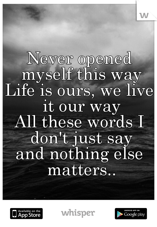 Never opened myself this way
Life is ours, we live it our way
All these words I don't just say
and nothing else matters..