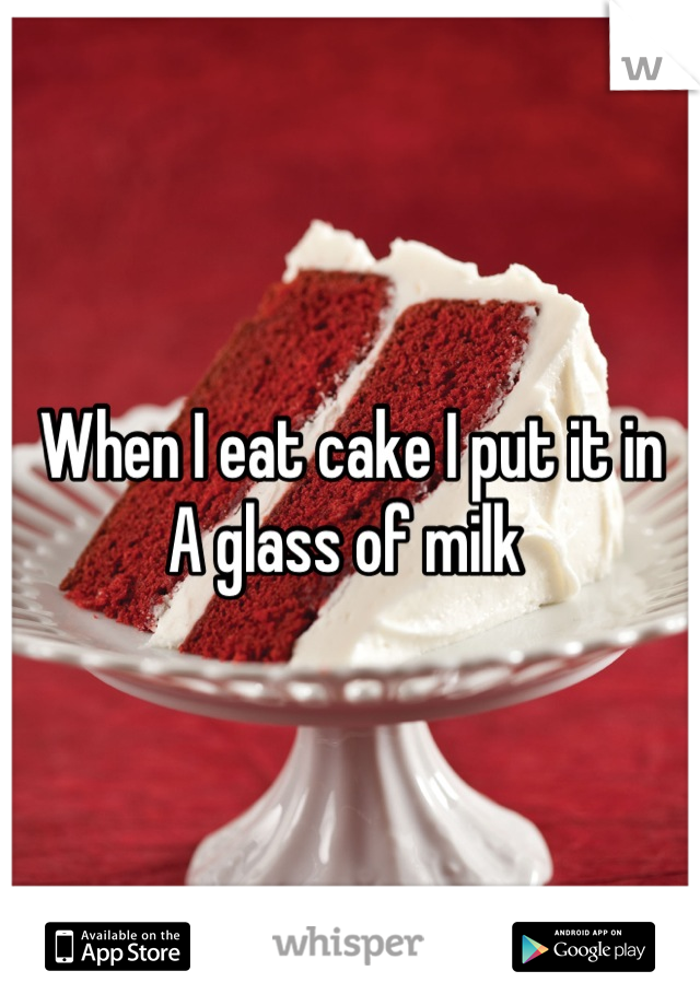 When I eat cake I put it in 
A glass of milk 