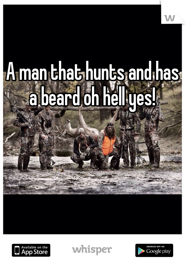 A man that hunts and has a beard oh hell yes! 