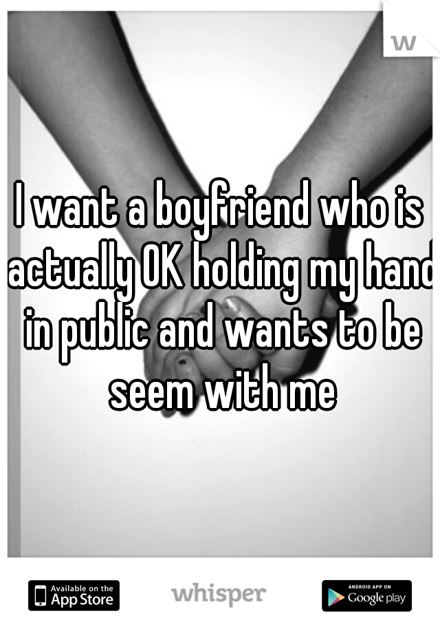 I want a boyfriend who is actually OK holding my hand in public and wants to be seem with me