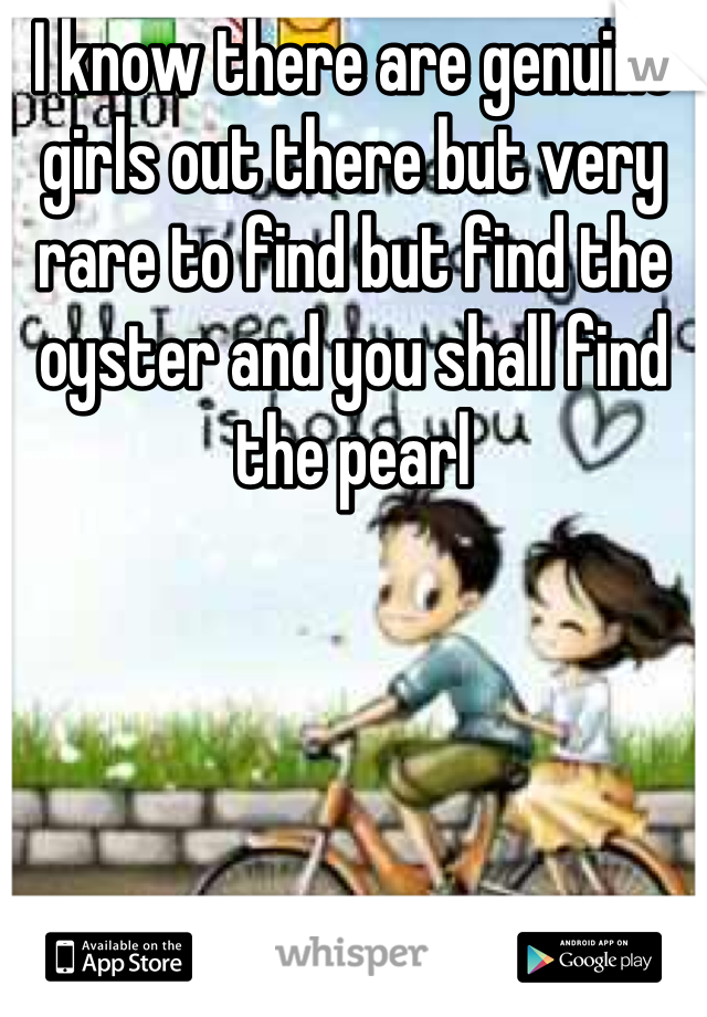 I know there are genuine girls out there but very rare to find but find the oyster and you shall find the pearl