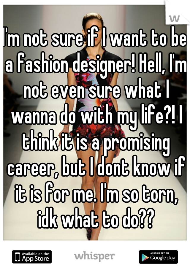 I'm not sure if I want to be a fashion designer! Hell, I'm not even sure what I wanna do with my life?! I think it is a promising career, but I dont know if it is for me. I'm so torn, idk what to do??