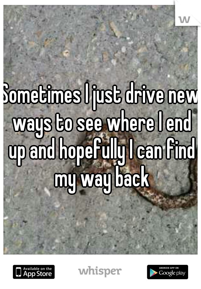 Sometimes I just drive new ways to see where I end up and hopefully I can find my way back