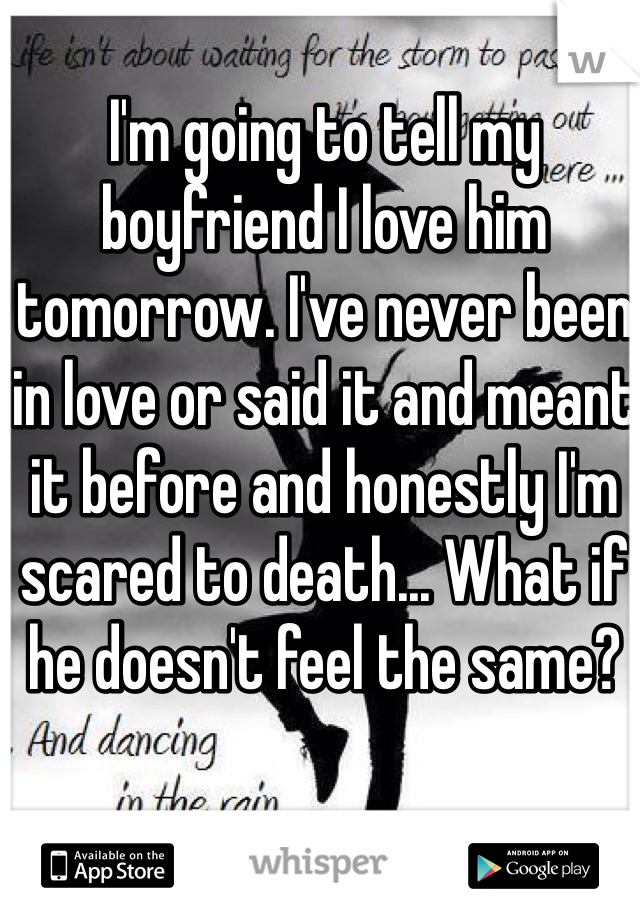 I'm going to tell my boyfriend I love him tomorrow. I've never been in love or said it and meant it before and honestly I'm scared to death... What if he doesn't feel the same?