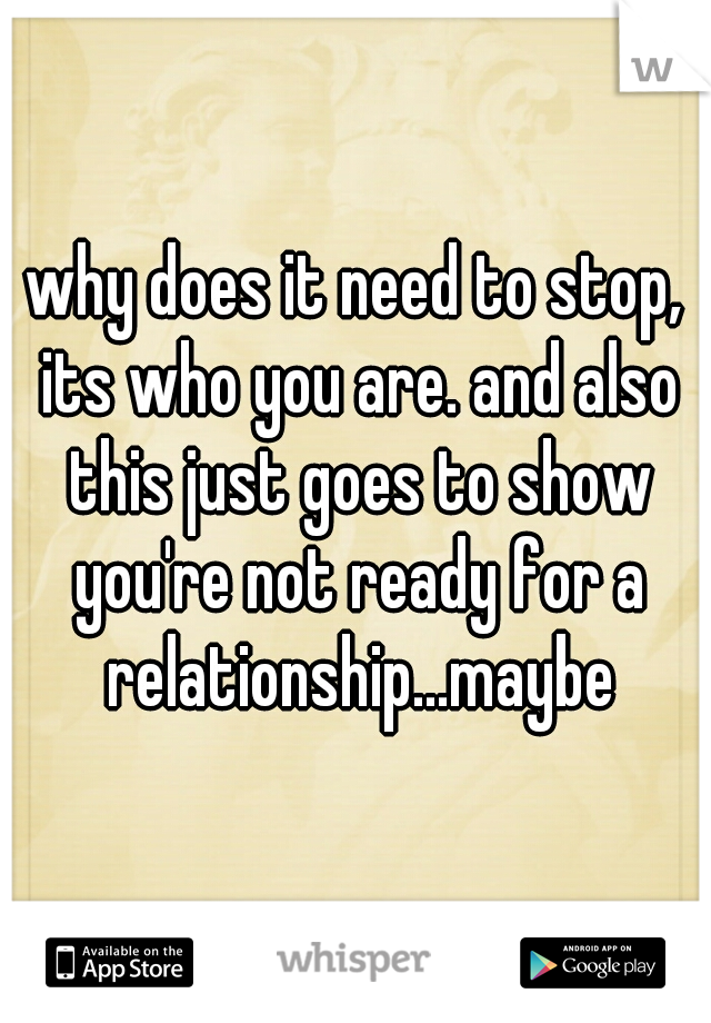 why does it need to stop, its who you are. and also this just goes to show you're not ready for a relationship...maybe