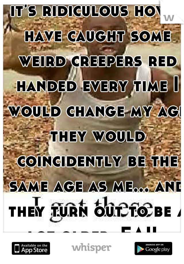 it's ridiculous how I have caught some weird creepers red handed every time I would change my age they would coincidently be the same age as me... and they turn out to be a lot older  FAIL.