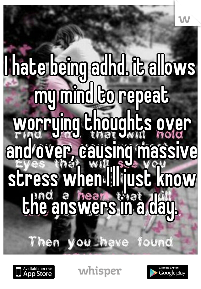 I hate being adhd. it allows my mind to repeat worrying thoughts over and over, causing massive stress when I'll just know the answers in a day. 