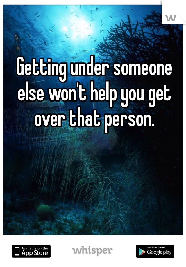 Getting under someone else won't help you get over that person.