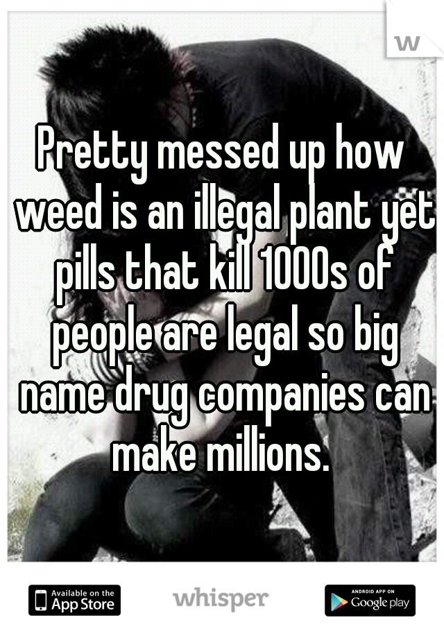 Pretty messed up how weed is an illegal plant yet pills that kill 1000s of people are legal so big name drug companies can make millions. 