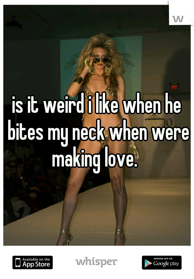 is it weird i like when he bites my neck when were making love.  