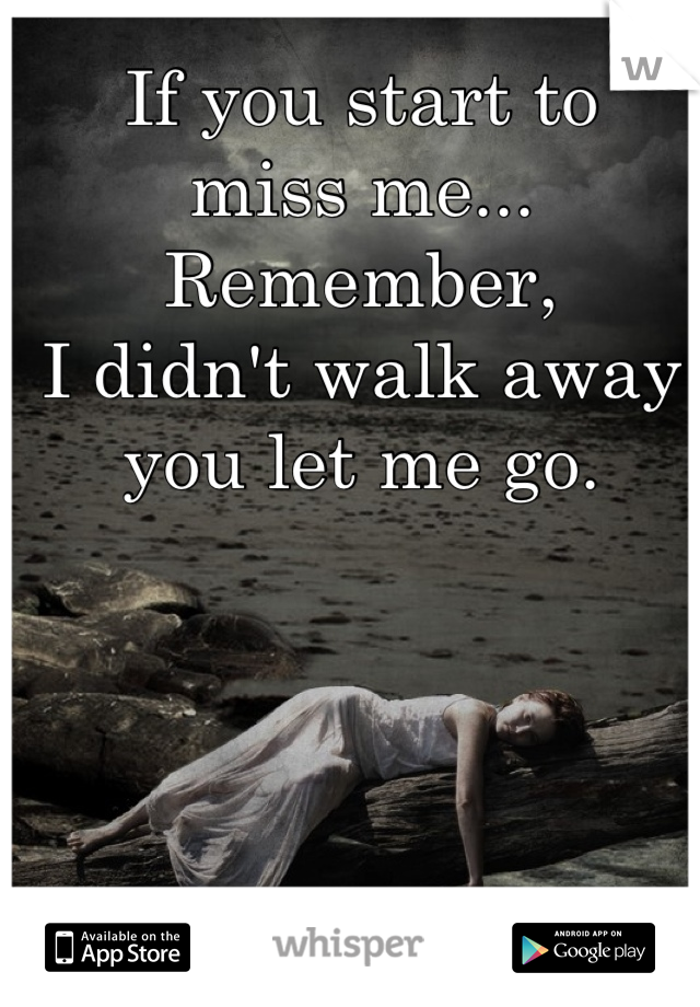 If you start to
miss me...
Remember,
I didn't walk away
you let me go.