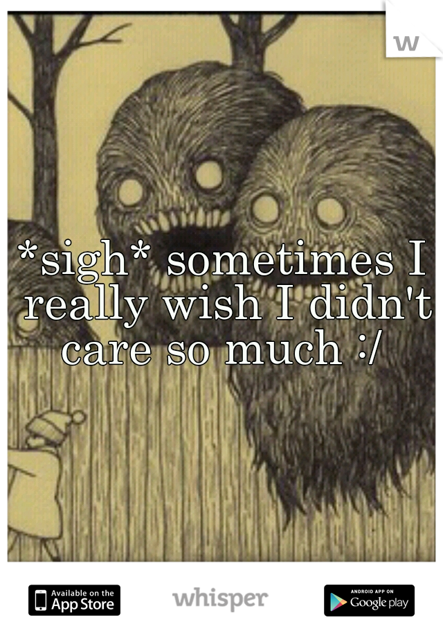 *sigh* sometimes I really wish I didn't care so much :/ 