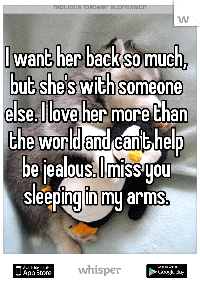 I want her back so much, but she's with someone else. I love her more than the world and can't help be jealous. I miss you sleeping in my arms.