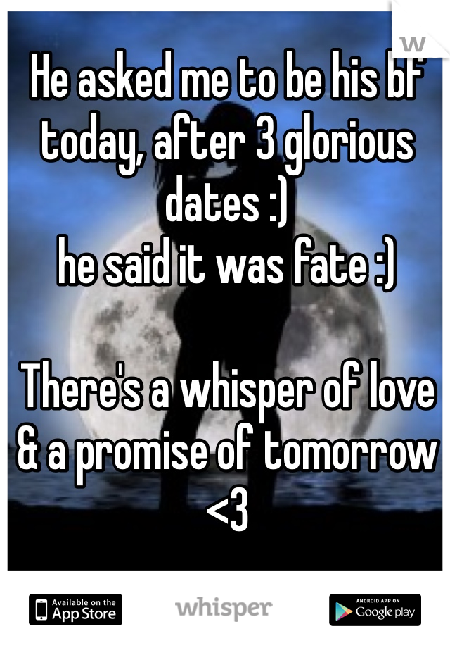 He asked me to be his bf today, after 3 glorious dates :) 
he said it was fate :)

There's a whisper of love & a promise of tomorrow <3