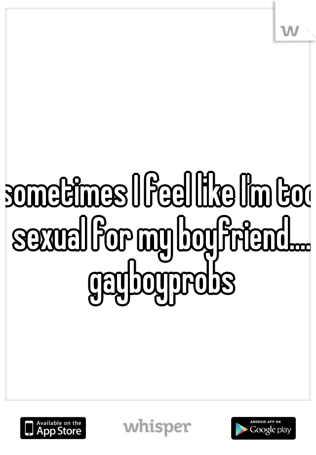 sometimes I feel like I'm too sexual for my boyfriend.... gayboyprobs