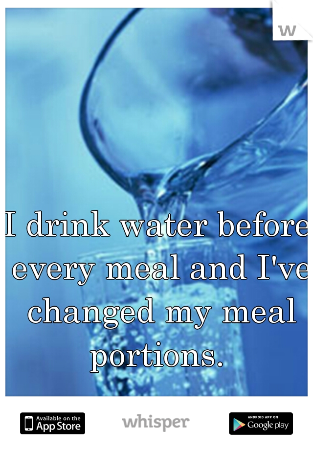 I drink water before every meal and I've changed my meal portions. 