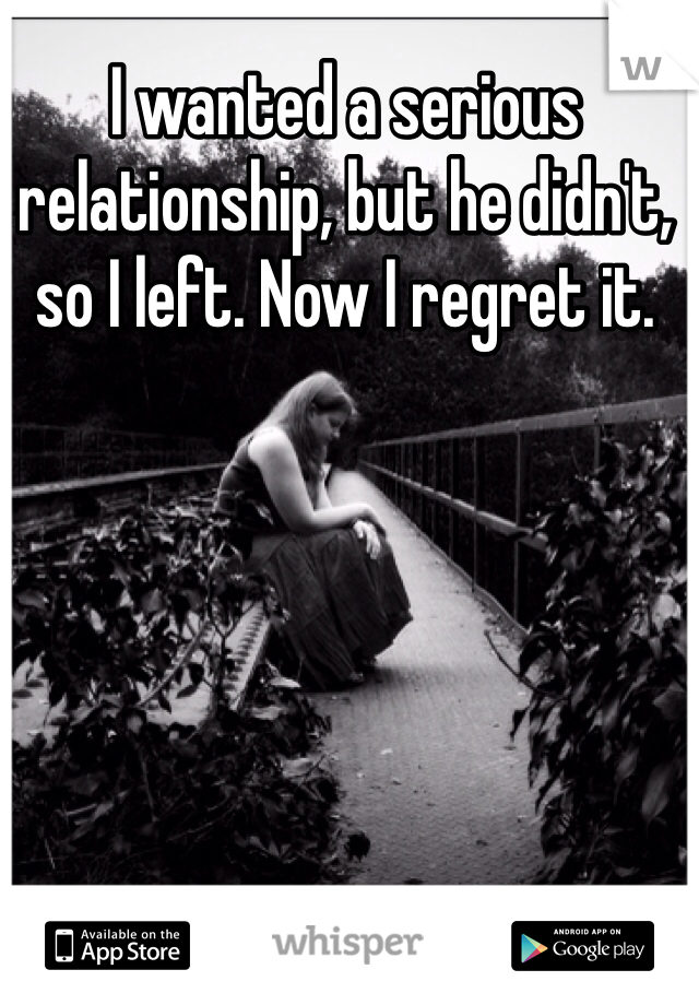 I wanted a serious relationship, but he didn't, so I left. Now I regret it.