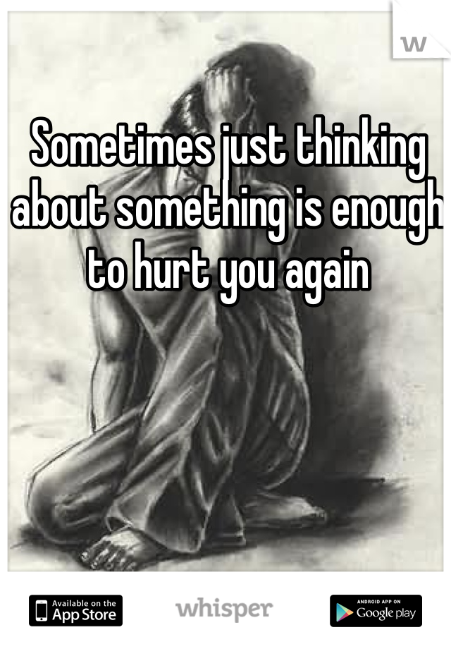 Sometimes just thinking about something is enough to hurt you again 