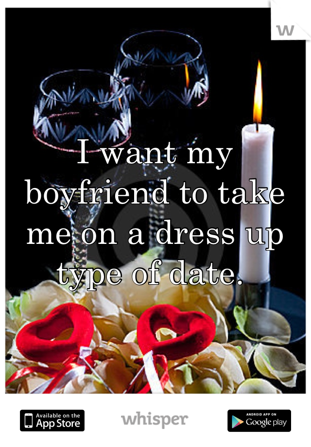 I want my boyfriend to take me on a dress up type of date. 