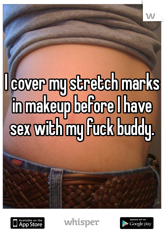 I cover my stretch marks in makeup before I have sex with my fuck buddy. 