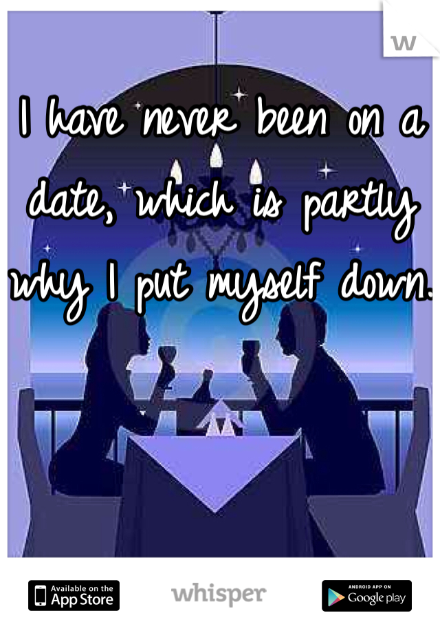 I have never been on a date, which is partly why I put myself down.