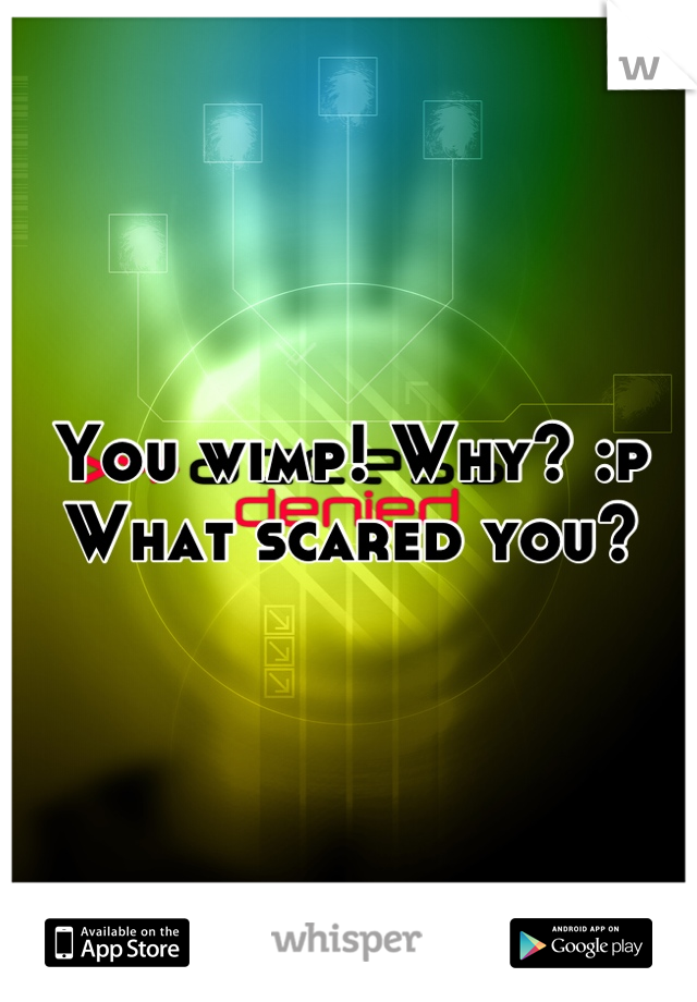 You wimp! Why? :p 
What scared you?