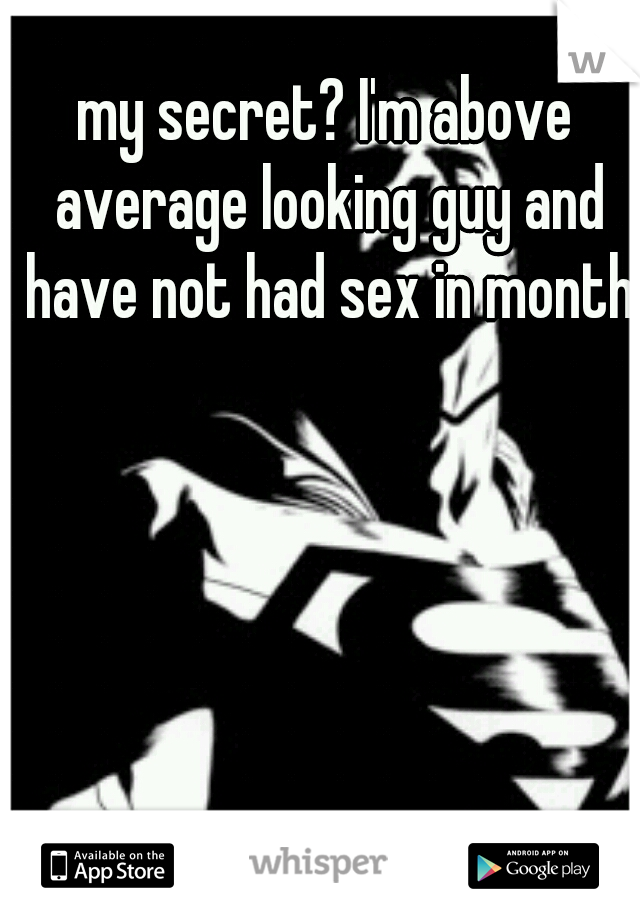 my secret? I'm above average looking guy and have not had sex in months