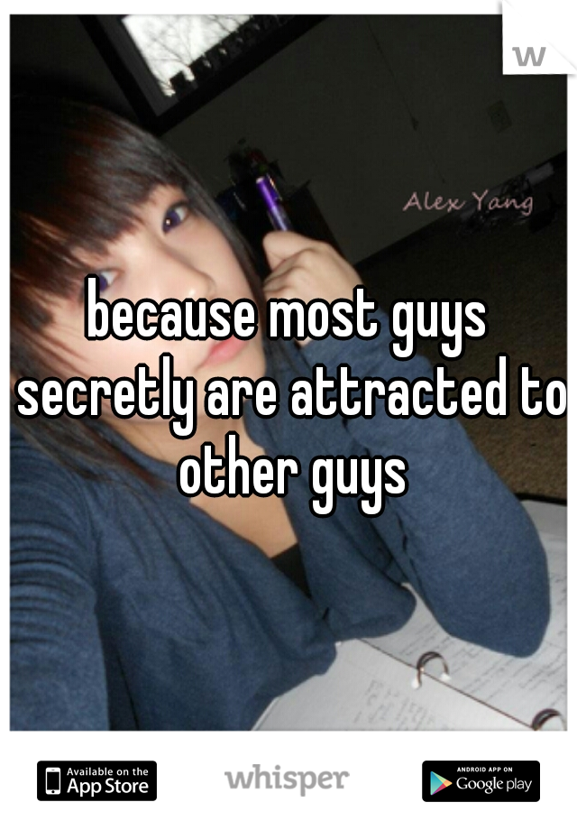 because most guys secretly are attracted to other guys