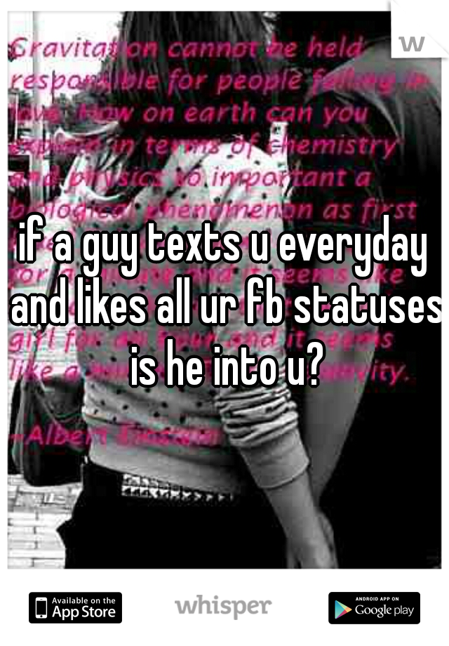 if a guy texts u everyday and likes all ur fb statuses is he into u?