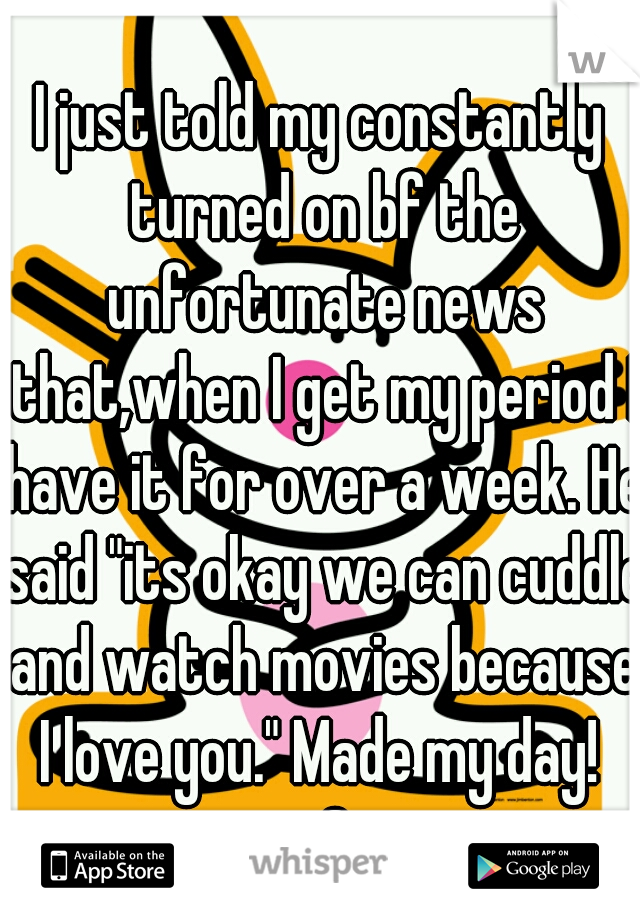 I just told my constantly turned on bf the unfortunate news that,when I get my period I have it for over a week. He said "its okay we can cuddle and watch movies because I love you." Made my day! 
<3