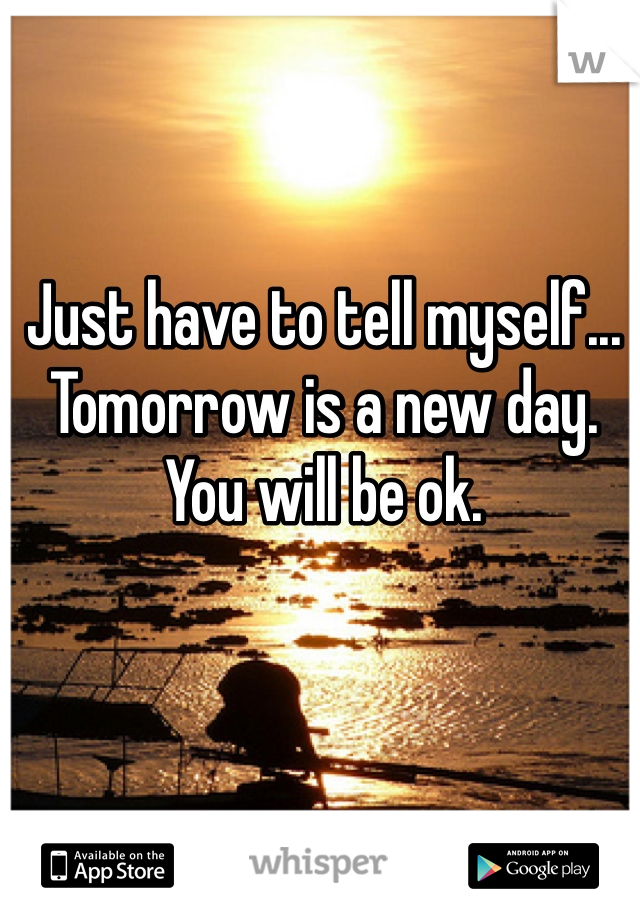 Just have to tell myself... Tomorrow is a new day. You will be ok. 