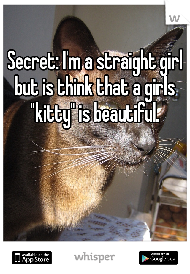 Secret: I'm a straight girl but is think that a girls "kitty" is beautiful.