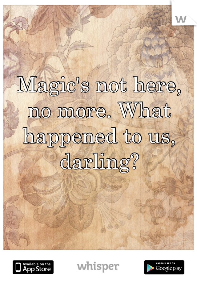 Magic's not here, no more. What happened to us, darling?