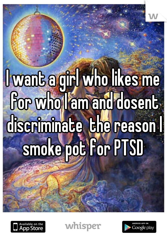 I want a girl who likes me for who I am and dosent discriminate  the reason I smoke pot for PTSD 