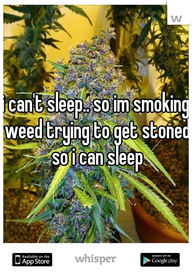 i can't sleep.. so im smoking weed trying to get stoned so i can sleep