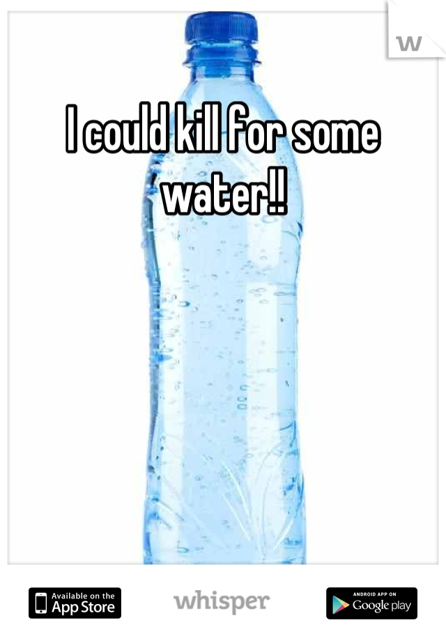 I could kill for some water!!