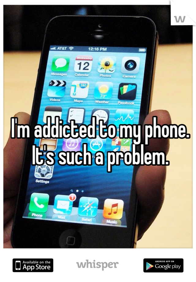 I'm addicted to my phone. It's such a problem. 